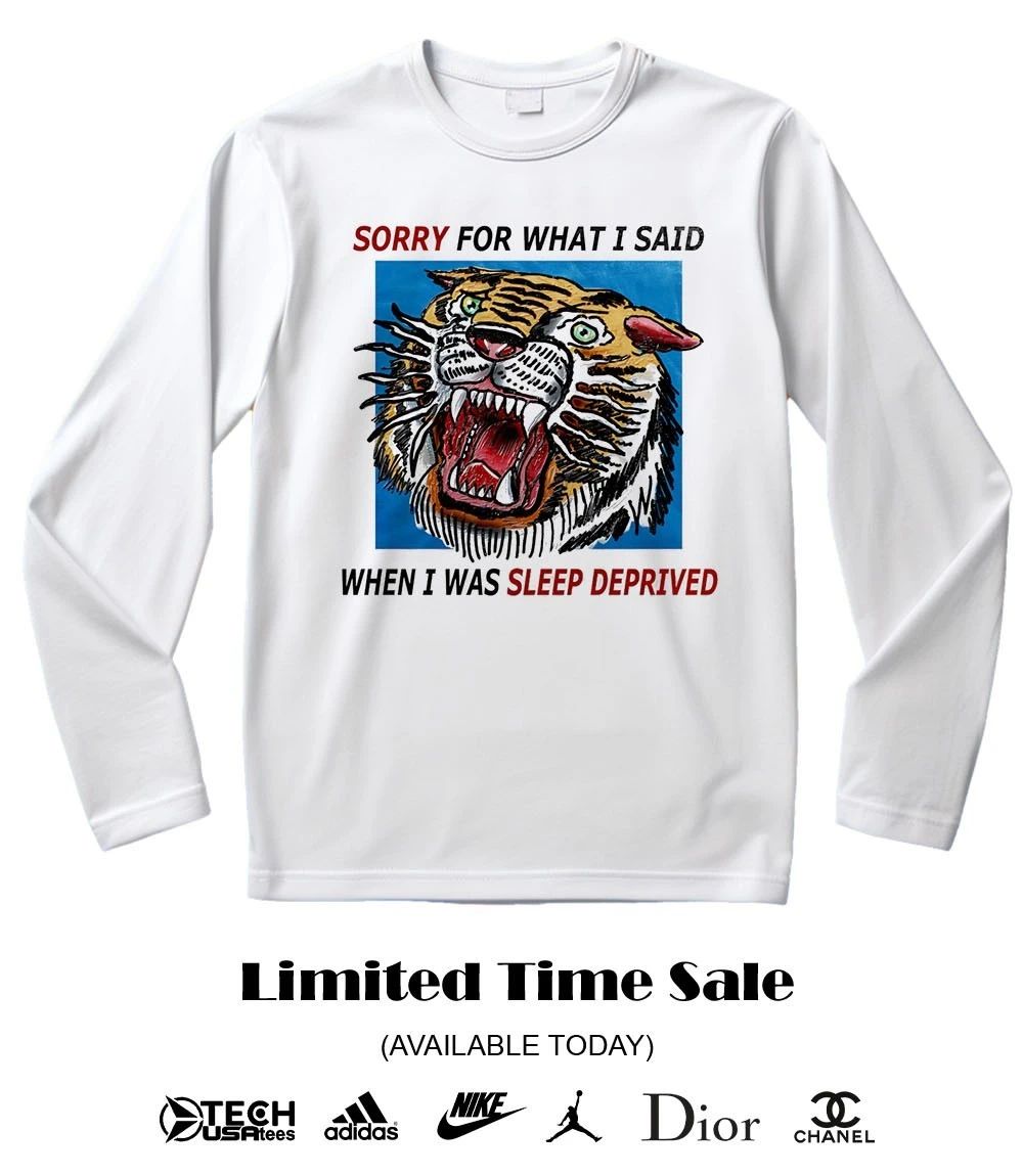 Tiger sorry for what I said when I was sleep deprived shirt
