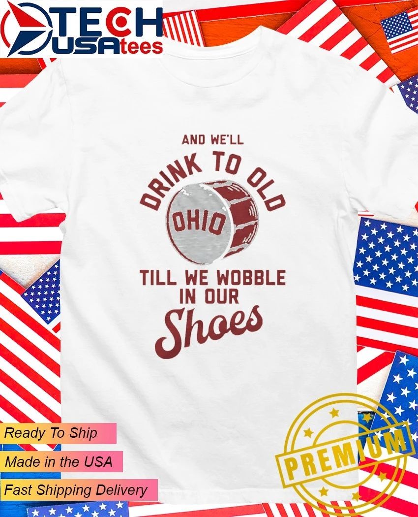 And we’ll drink to old Ohio ’til we wobble in our shoes shirt