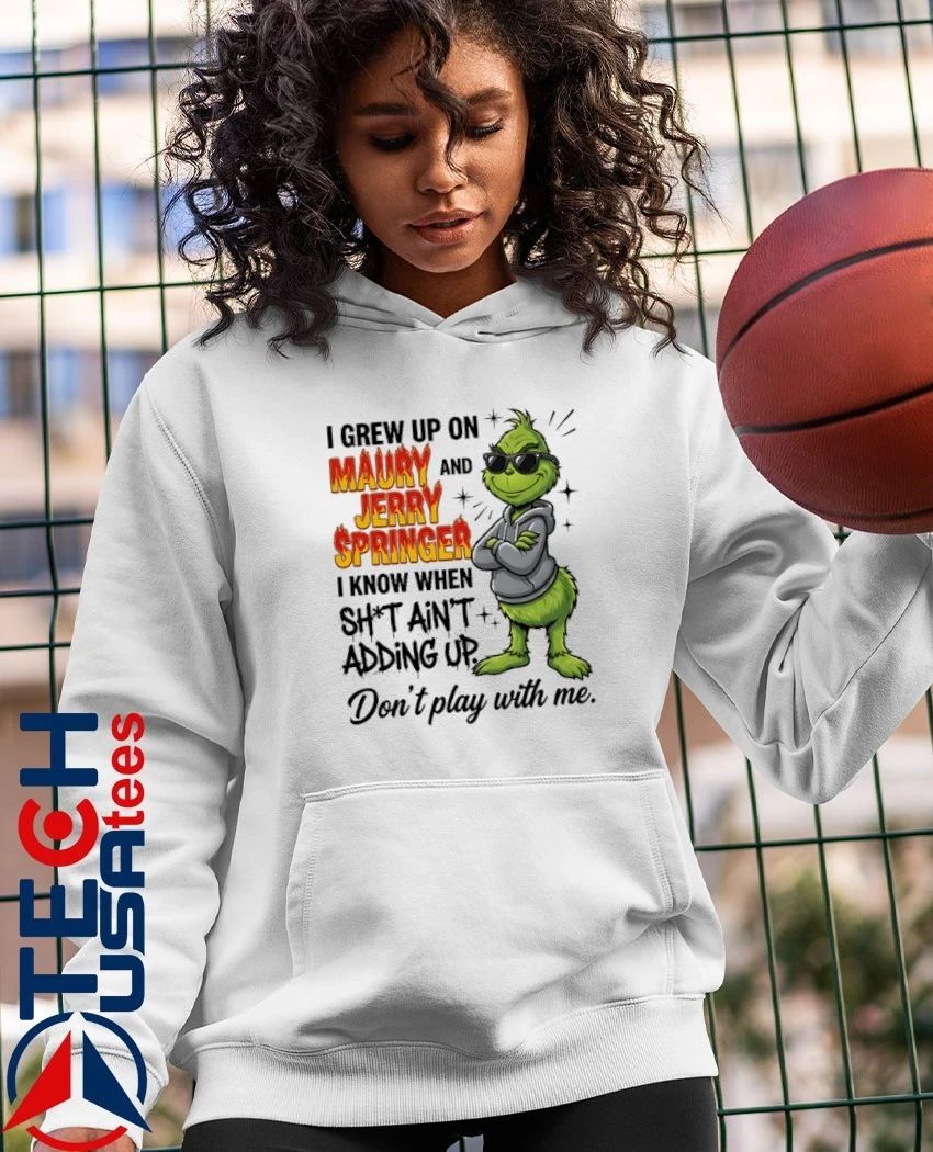 Grinch I grew up on Maury and Jerry Springer I know when sht ain’t adding up Don’t play with me shirt