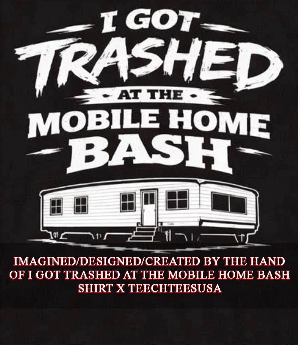 I got trashed at the mobile home bash shirt
