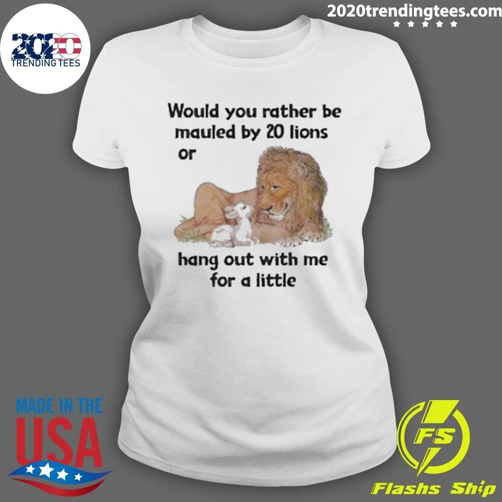 Would You Rather Be Mauled By 20 Lions Or Hang Out With Me For A Little Shirt