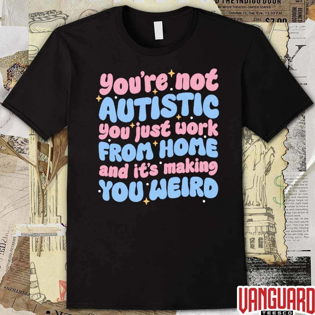 You’re Not Autistic You Just Work From Home And It’s Making You Weird t-shirt
