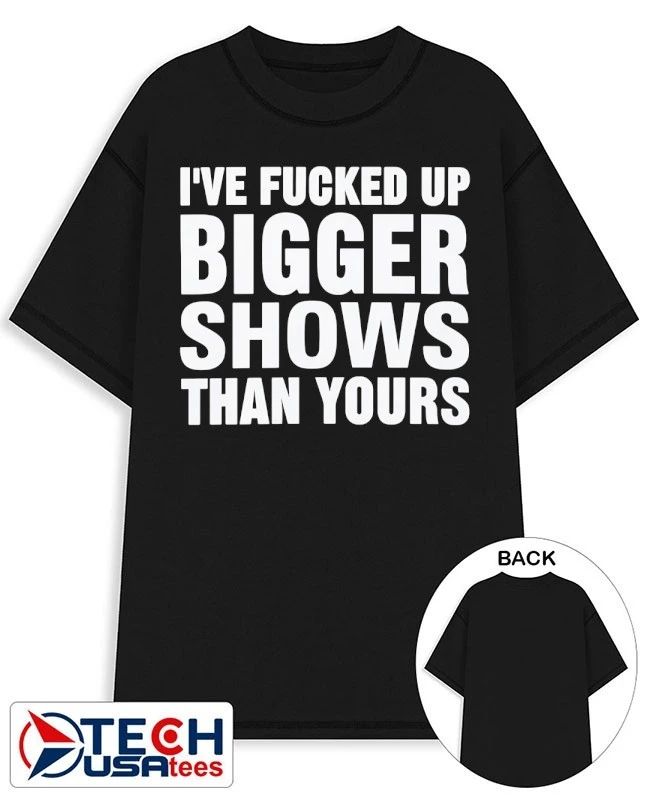 I’ve fcked up bigger shows than yours T-shirt