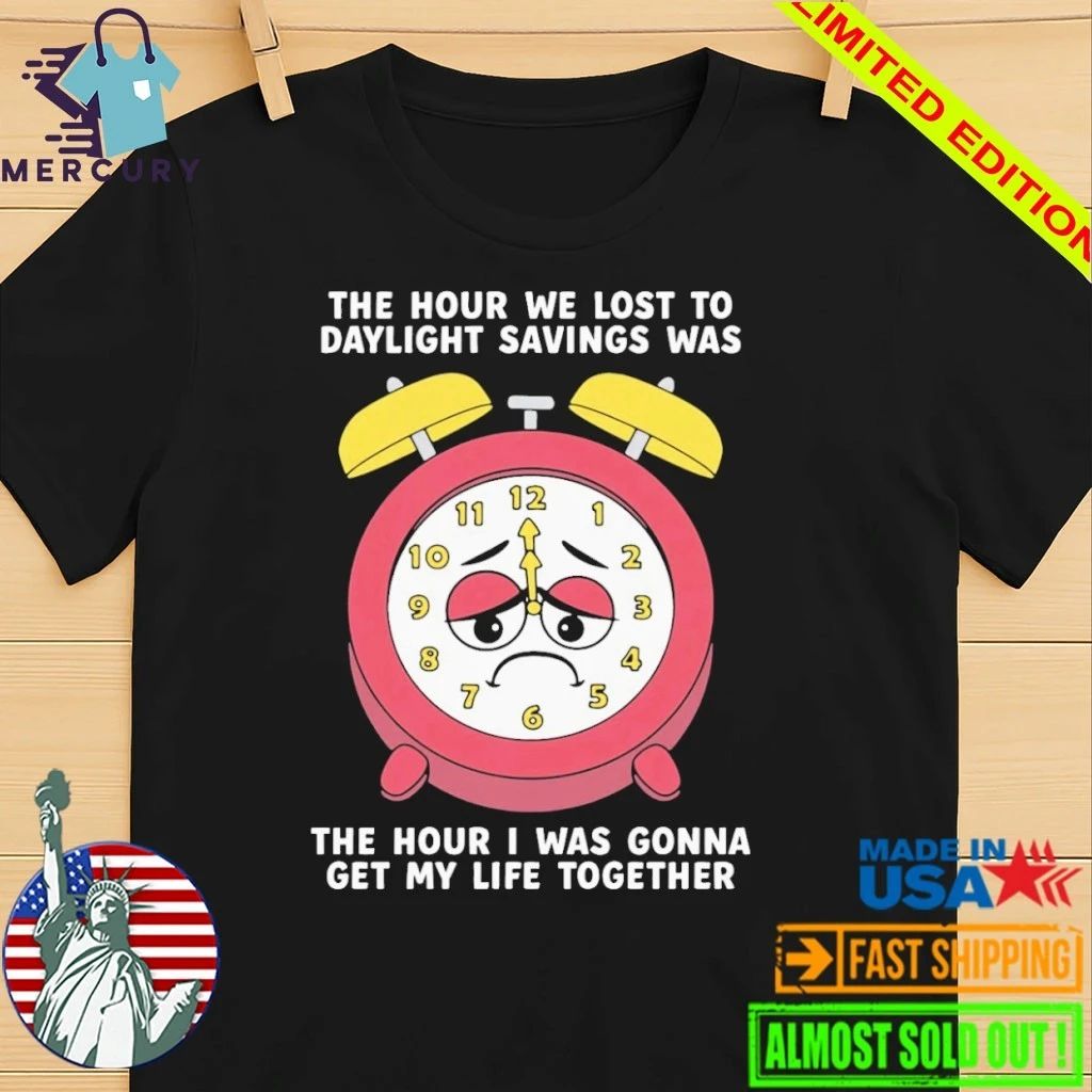 The Hour We Lost To Daylight Savings Was The Hour I Was Gonna Get My Life Together Shirt