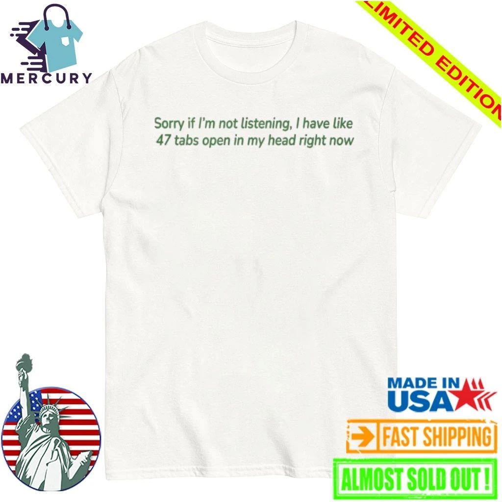 Sorry If I’m Not Listening I Have Like 47 Open Tabs In My Head Right Now Shirt