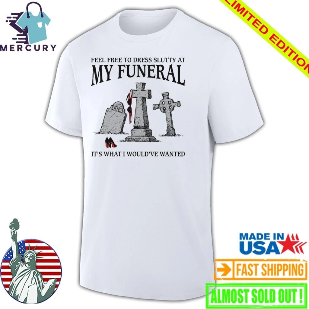 Feel Free To Dress Slutty At My Funeral It’s What I Would’ve Wanted Shirt