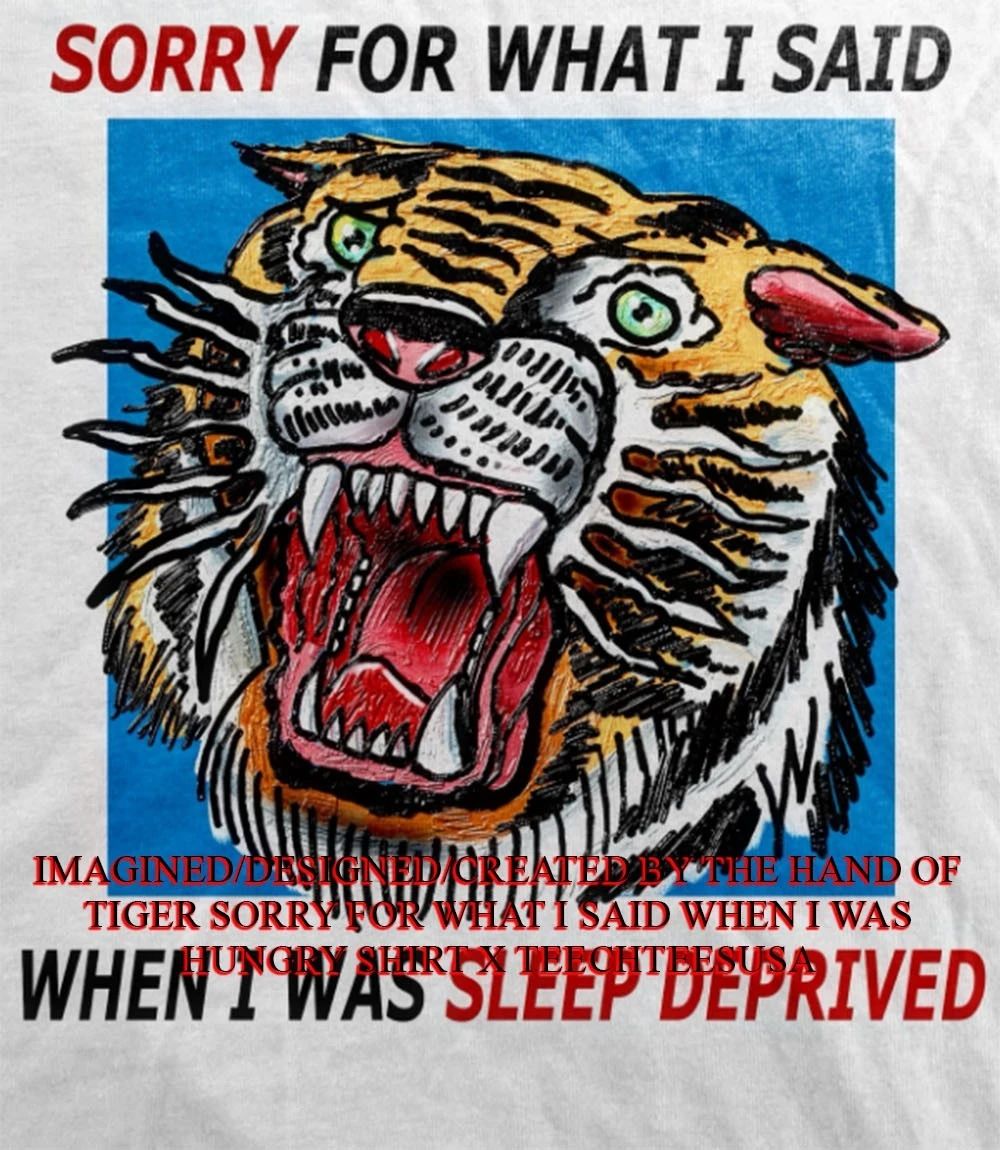 Tiger sorry for what I said when I was sleep deprived shirt