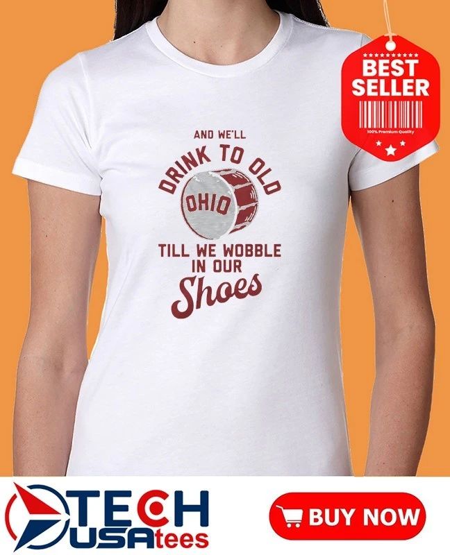 And we’ll drink to old Ohio ’til we wobble in our shoes shirt