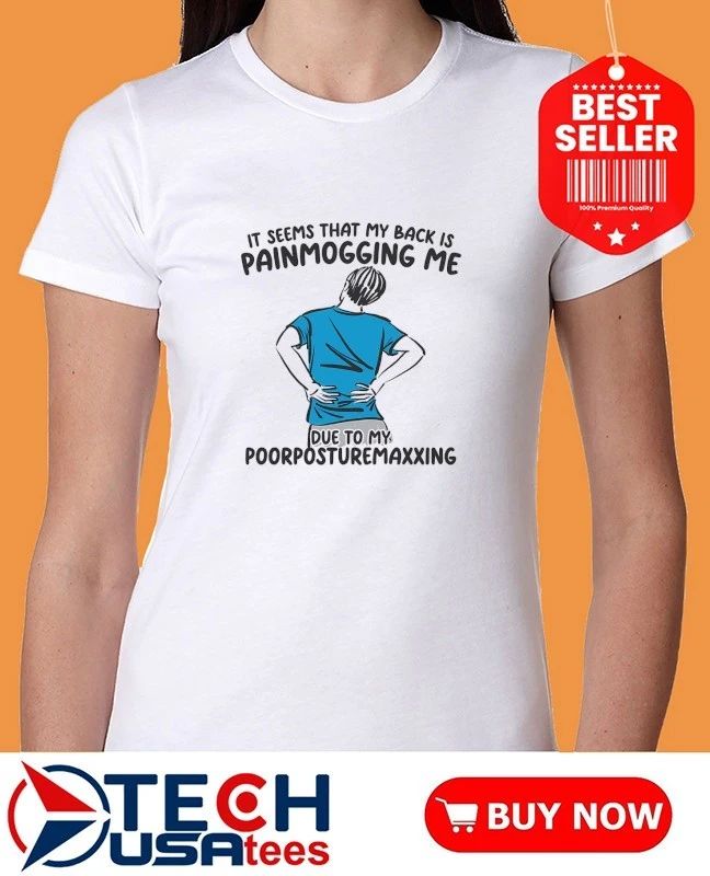 It seems that my back is painmogging me due to my poorposturemaxxing shirt