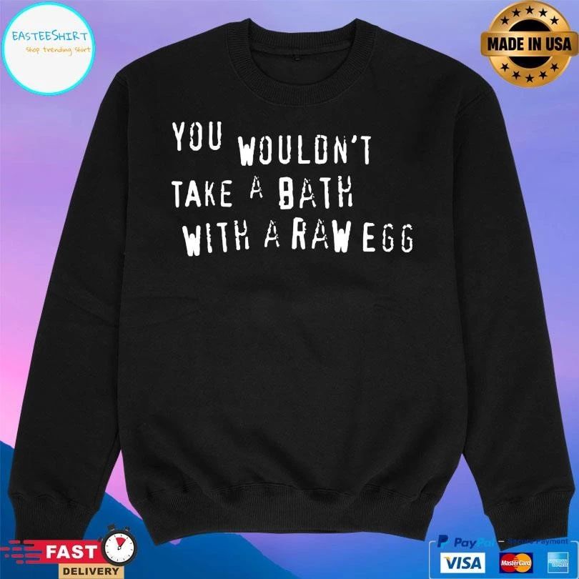 You Wouldn’t Take A Bath With A Raw Egg T-shirts