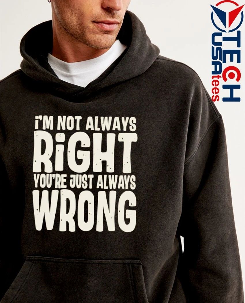 I’m not always right you’re just always wrong shirt