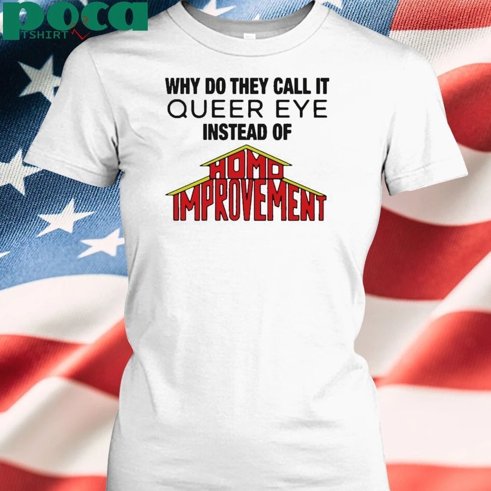 Why Do They Call It Queer Eye Instead Of Homo Improvement T-shirt