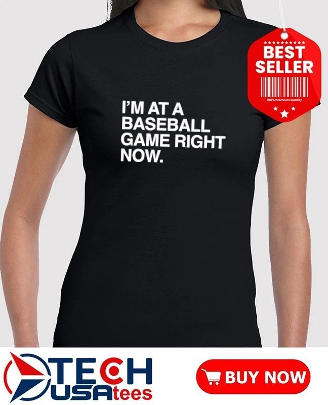 I’m at a baseball game right now shirt