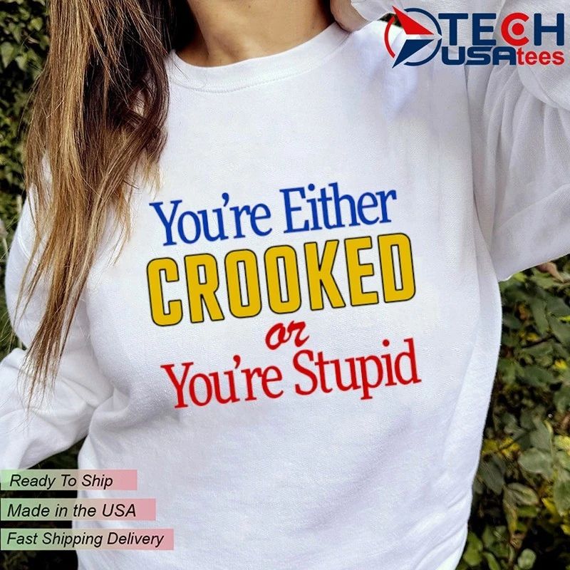 You’re either crooked or you’re stupid shirt