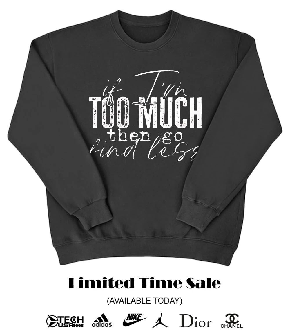If I’m too much then go find less shirt