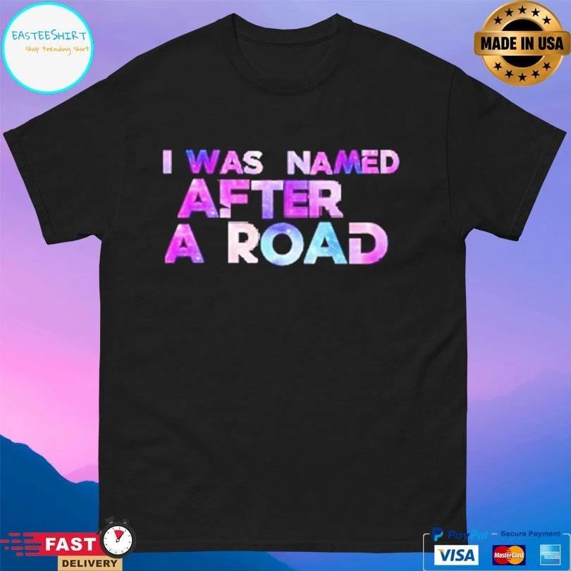 I Was Named After A Road T-shirts