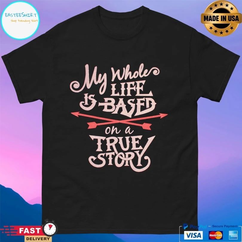 My Whole Life Is Based On A True Story T-shirt