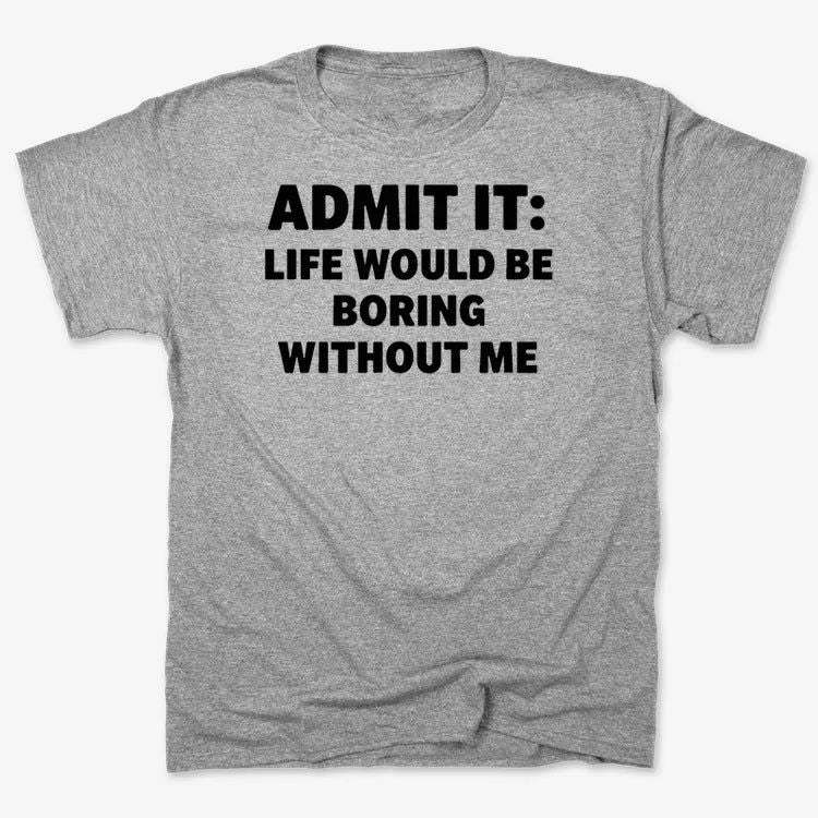 Admit It Life Would Be Boring Without Me