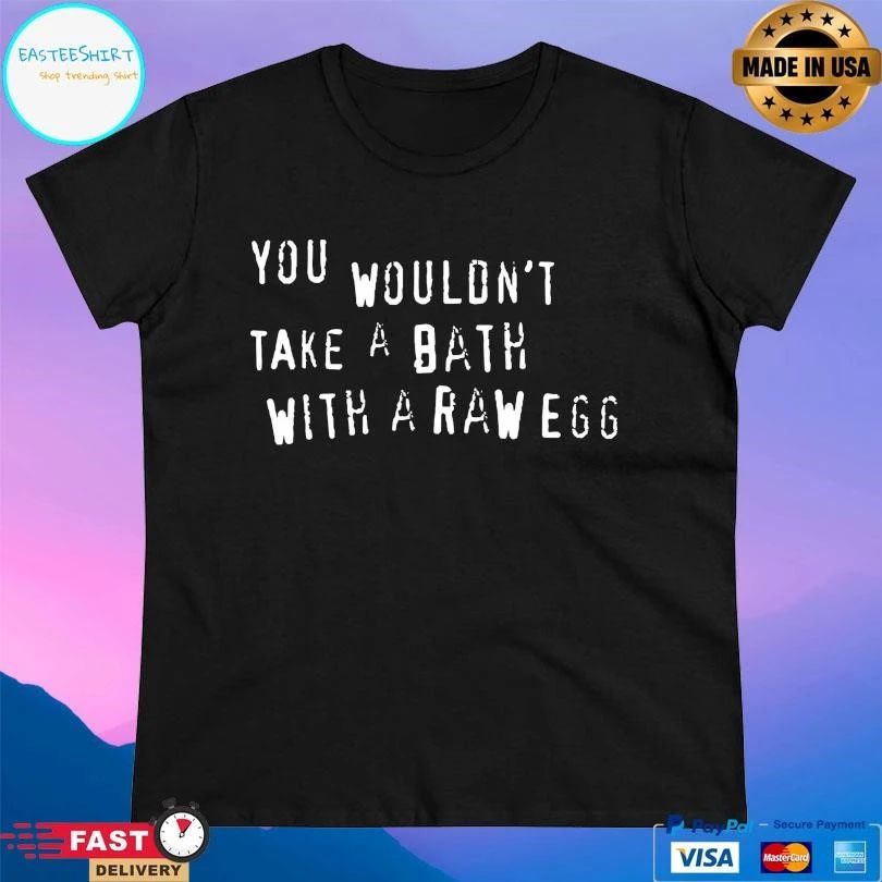 You Wouldn’t Take A Bath With A Raw Egg T-shirts
