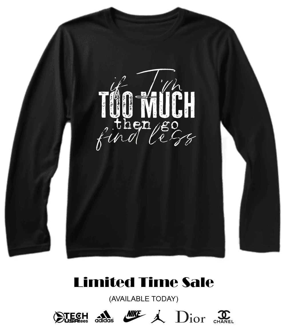 If I’m too much then go find less shirt