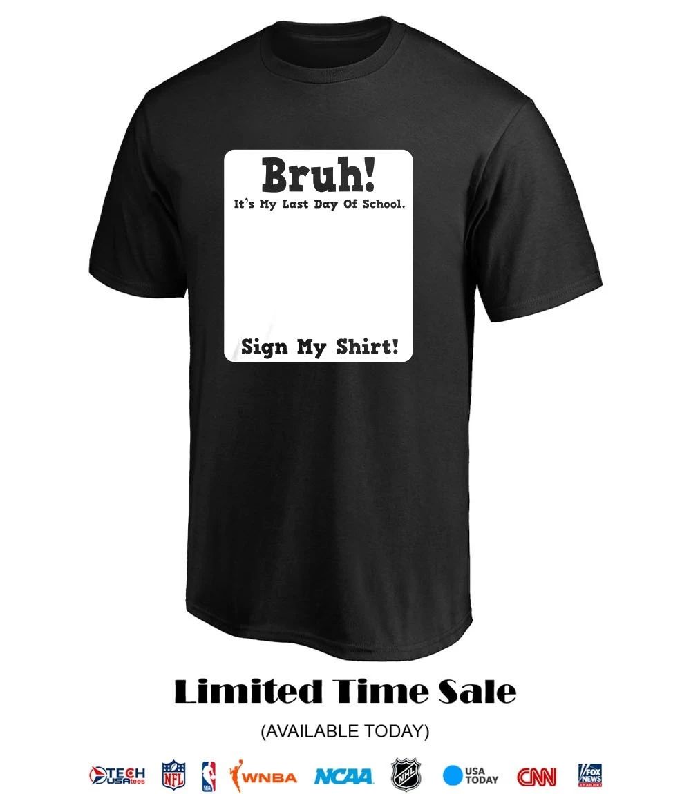 Bruh it’s my last day of school sign my shirt