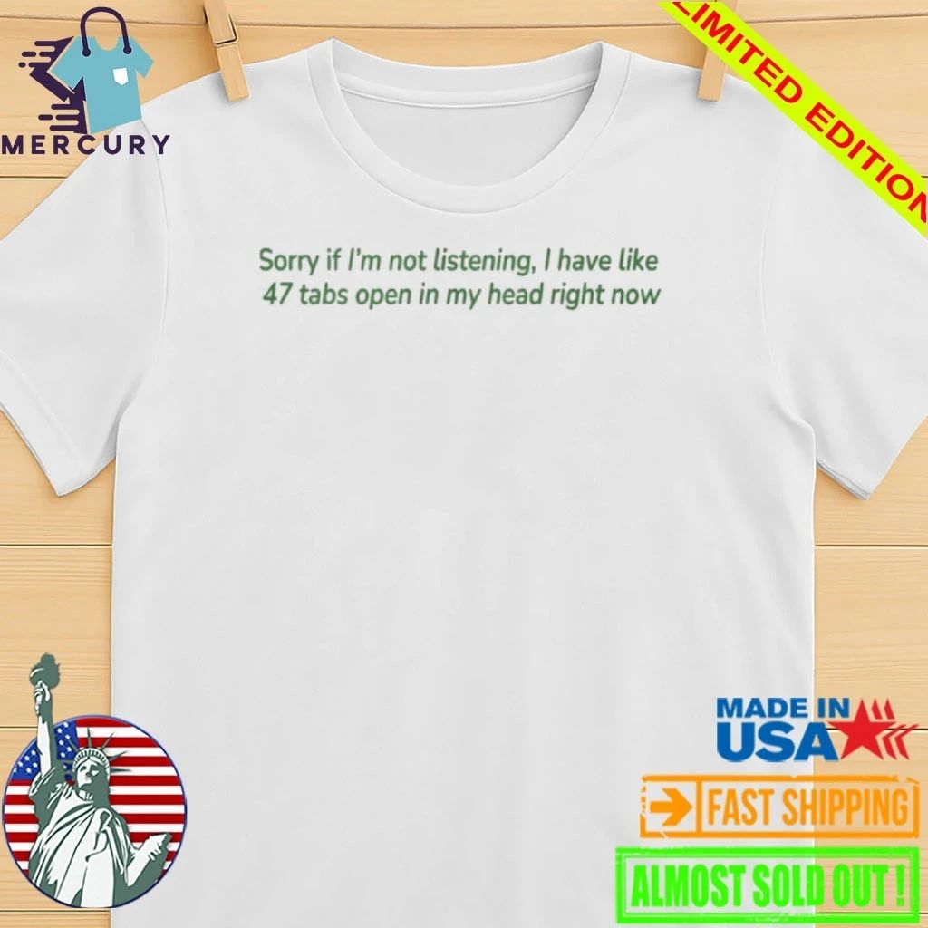 Sorry If I’m Not Listening I Have Like 47 Open Tabs In My Head Right Now Shirt