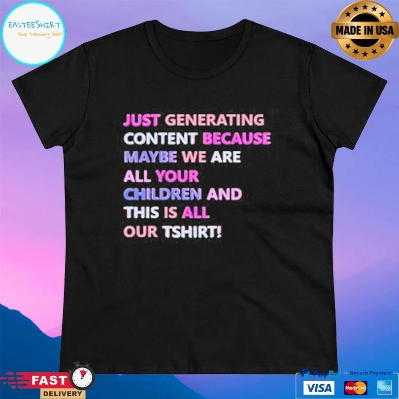 Just Generating Content Because Maybe We Are All Your Children And This Is All Our TT-shirts T-shirts