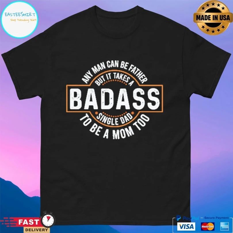 Badass Any Man Can Be Father But I It Takes A Single Dad To Be A Mom Too T-shirt