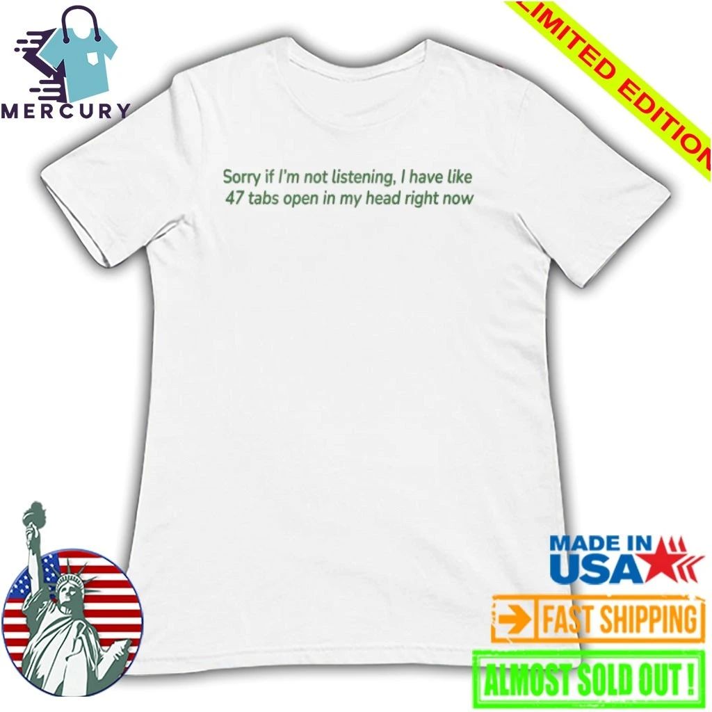 Sorry If I’m Not Listening I Have Like 47 Open Tabs In My Head Right Now Shirt
