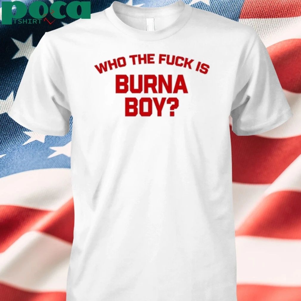 Who The Fuck Is Burna Boy Shirt
