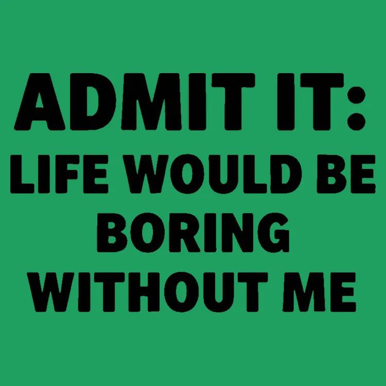 Admit It Life Would Be Boring Without Me