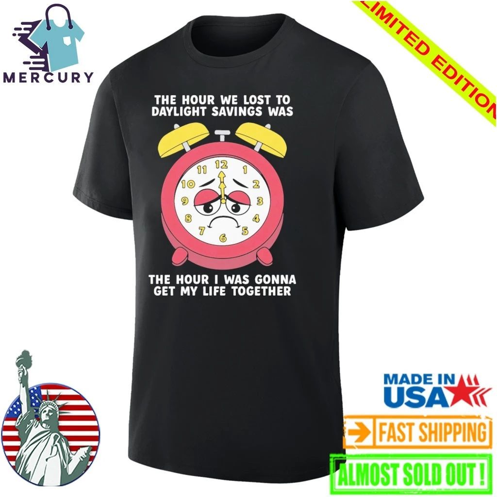 The Hour We Lost To Daylight Savings Was The Hour I Was Gonna Get My Life Together Shirt