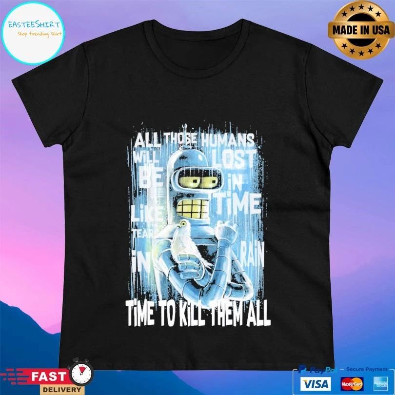 Like Bender In Rain All Those Humans Will Be Like Tears In Lost In Time Rain Time To Kill Them All T-shirts