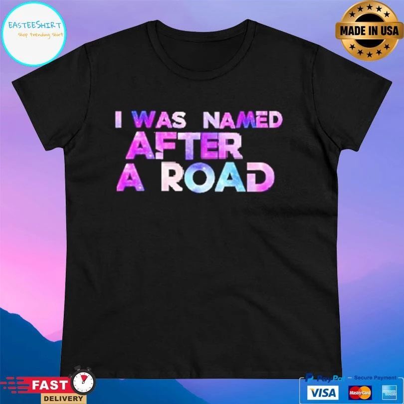 I Was Named After A Road T-shirts