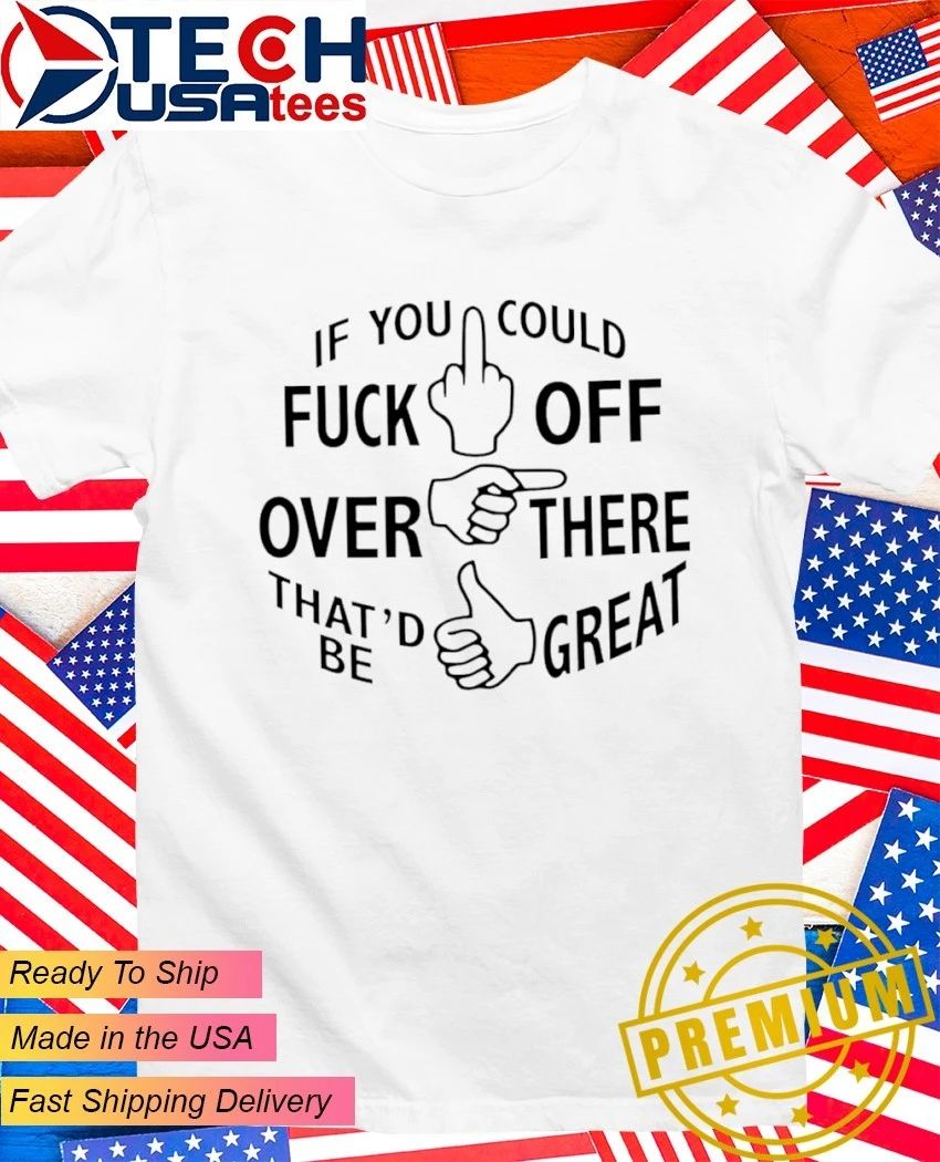 If you could fck off over there that’d be great shirt