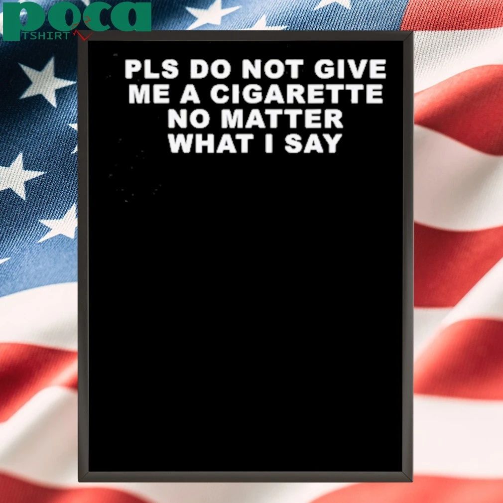 Pls Do Not Give Me A Cigarette No Matter What I Say T-shirt