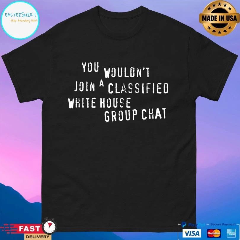 You Wouldn’t Join A Classified White House Group Chat T-shirts
