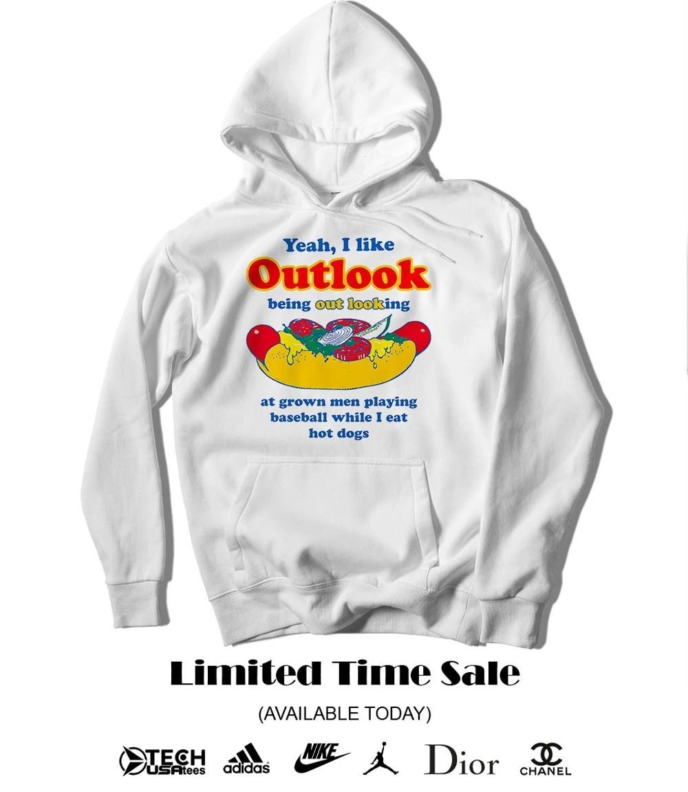 Yeah I like outlook being out looking at grown men playing baseball while I eat hot dogs shirt