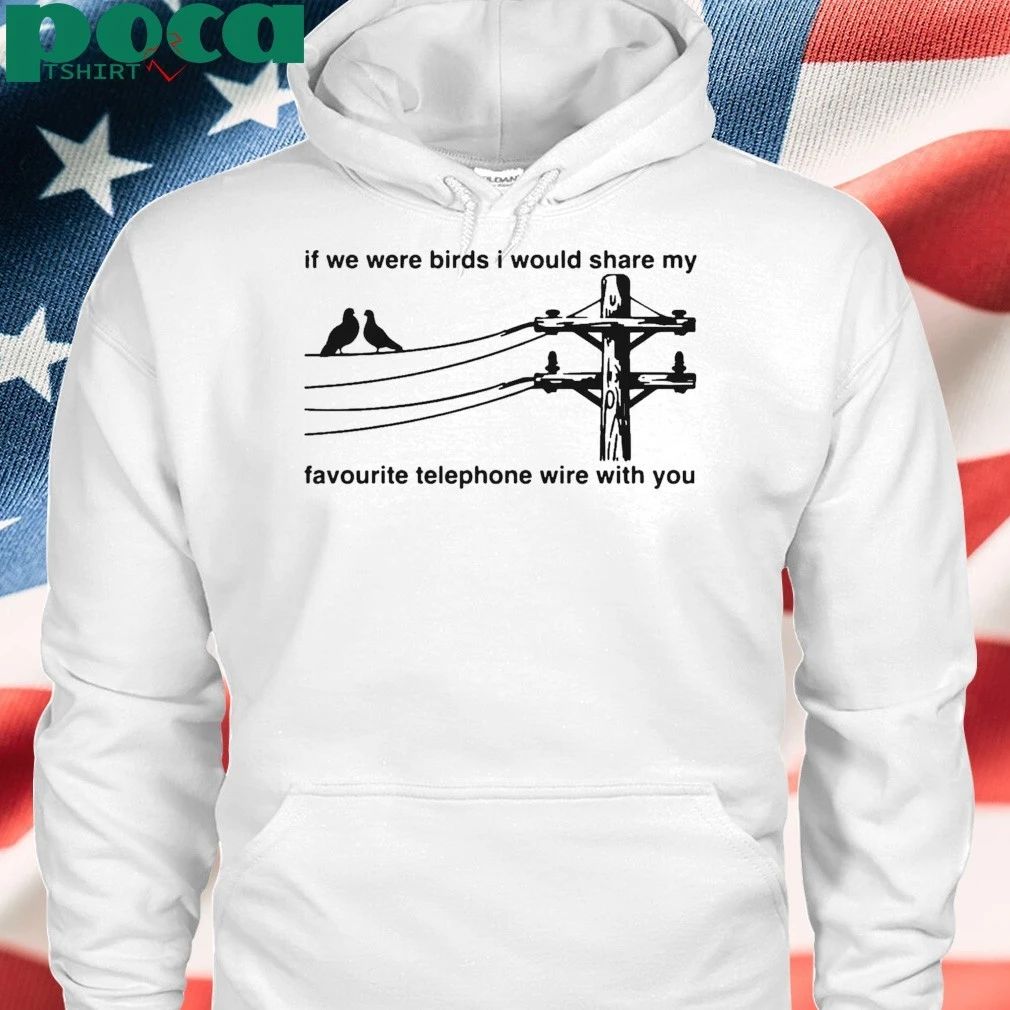 If We Were Birds I Would Share My Favourite Telephone Wire With You T-shirt