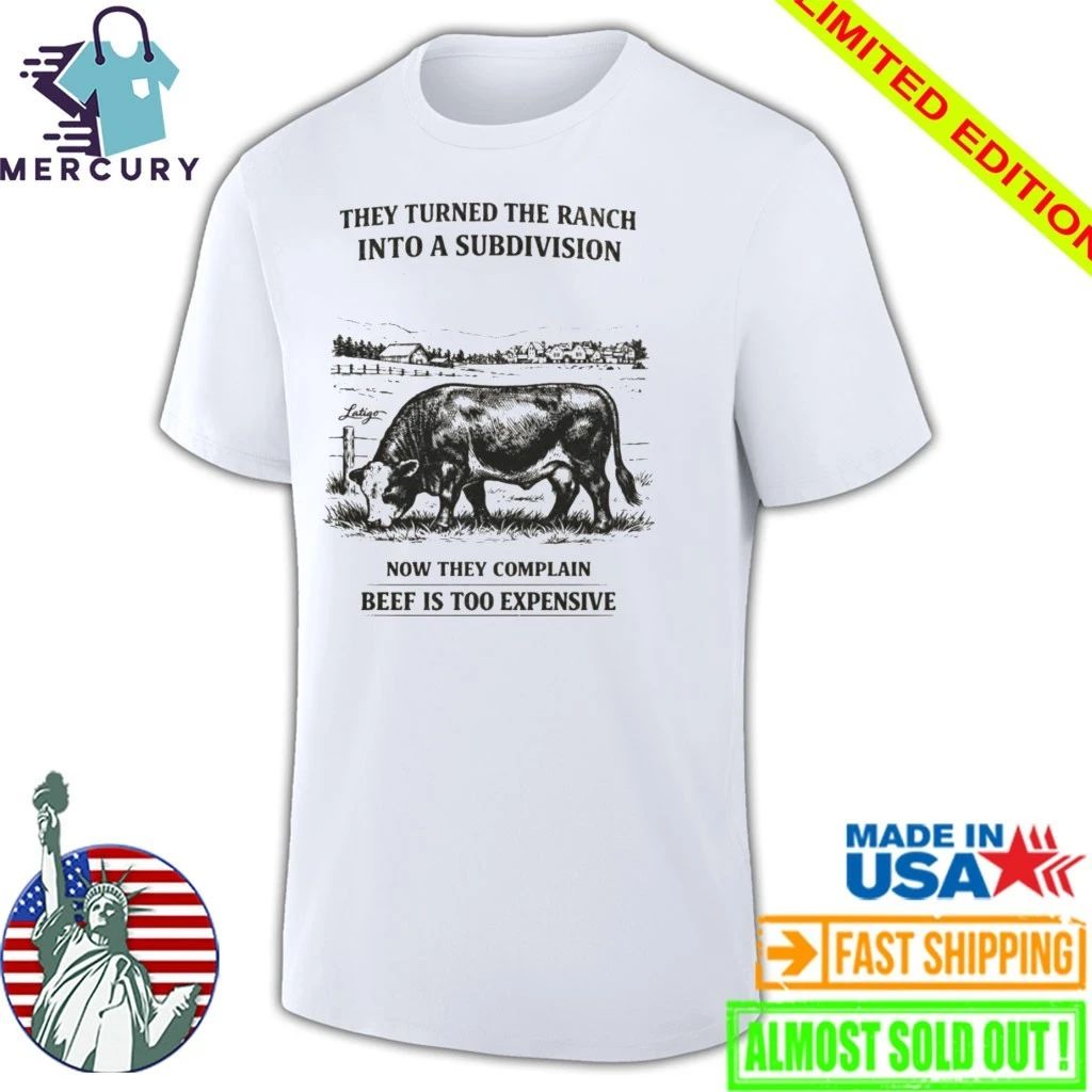 They Turned The Ranch Into A Subdivision Now They Complain Beef Is Too Expensive Shirt