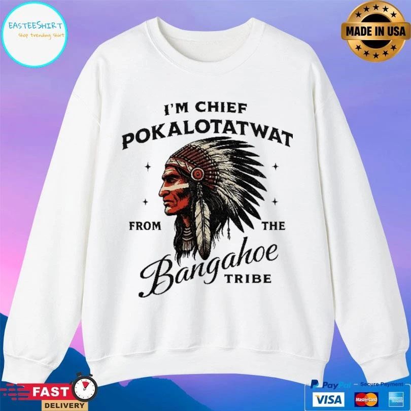 I’m Chief Pokalotatwat From The Bangahoe Tribe T-shirts