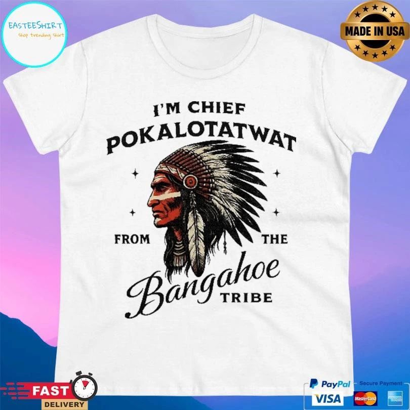 I’m Chief Pokalotatwat From The Bangahoe Tribe T-shirts