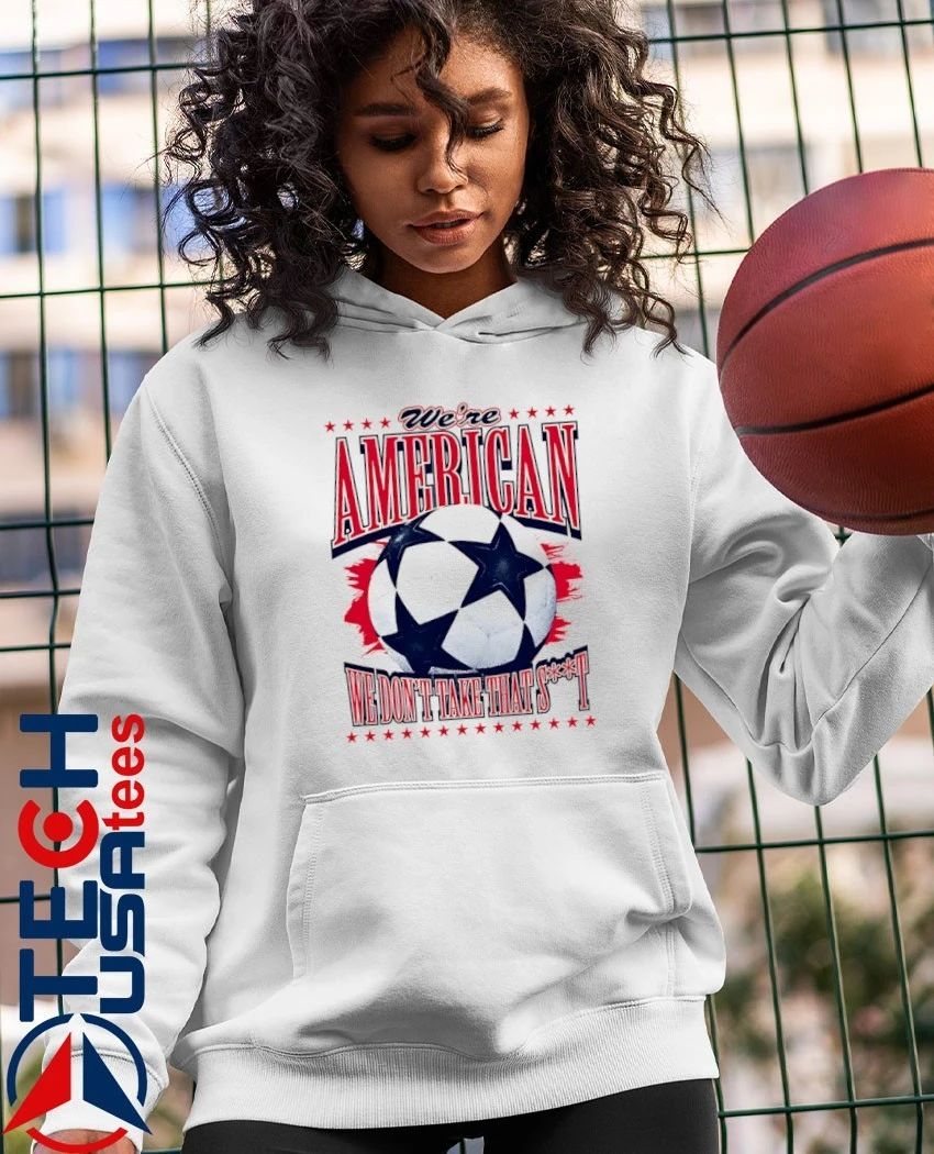 We’re American we don’t take that shit soccer shirt