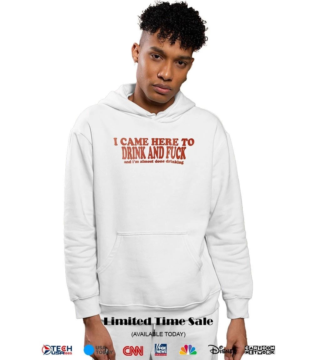 I came here to drink and fck and I’m almost done drinking shirt