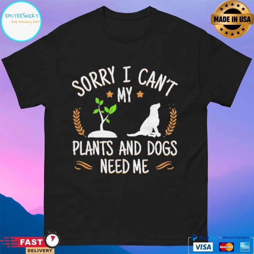 Sorry I Can’t My Plants And Dogs Need Me T-shirt