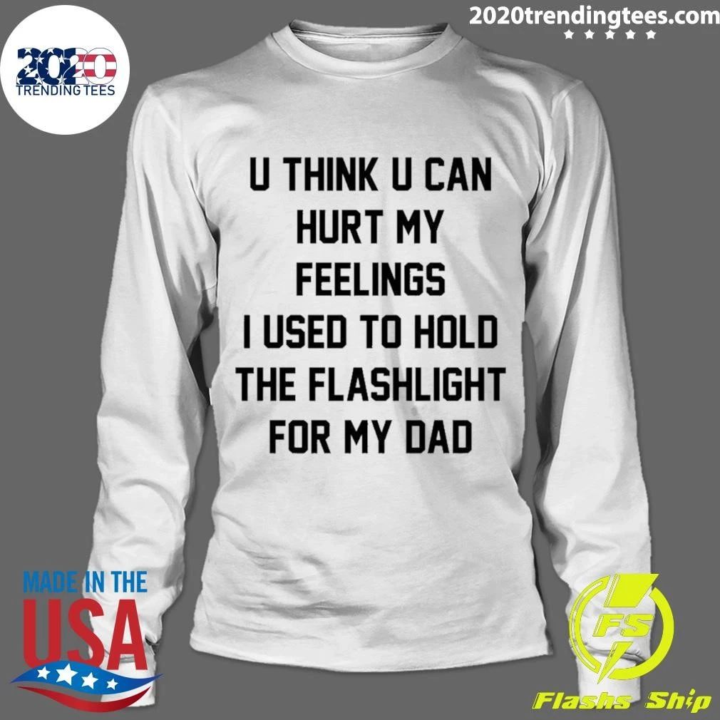 U Think U Can Hurt My Feelings I Used To Hold The Flashlight For My Dad Shirt
