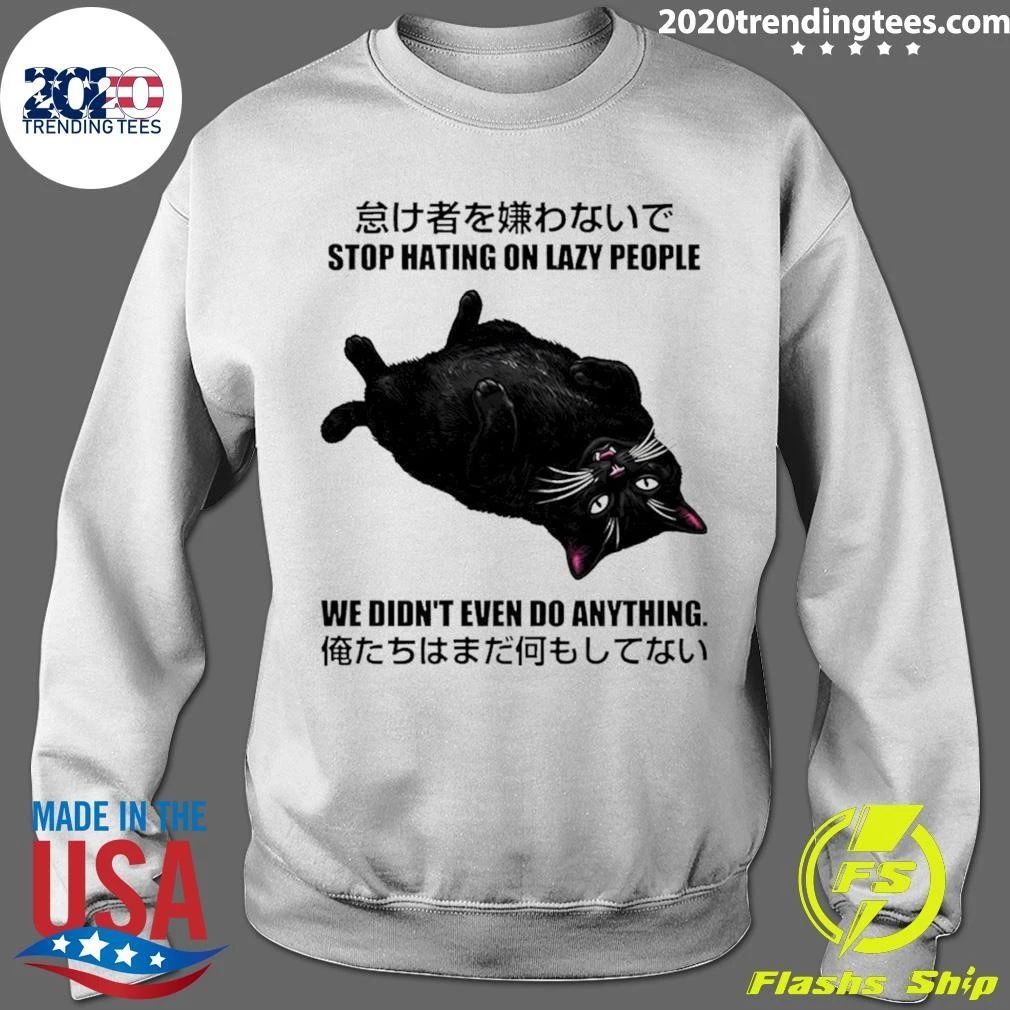 Cat Stop Hating On Lazy People We Didn’t Even Do Anything Shirt