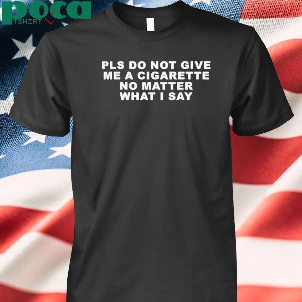 Pls Do Not Give Me A Cigarette No Matter What I Say T-shirt