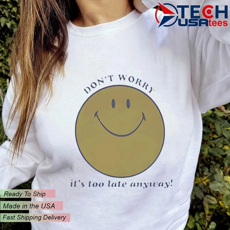 Don’t worry it’s too late anyway shirt