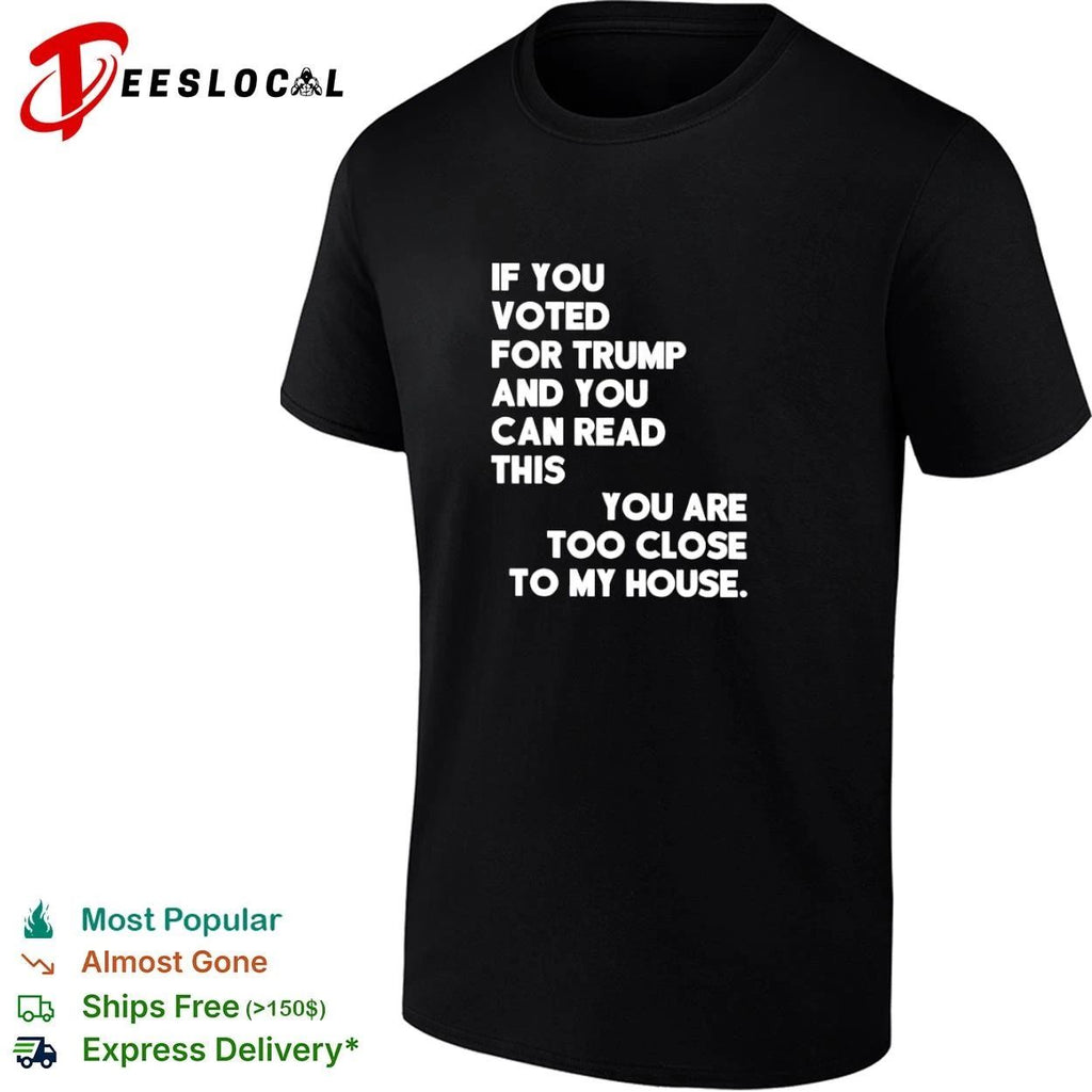 If You Voted for Trump and You Can Read This You Are Too Close to My House T-shirt